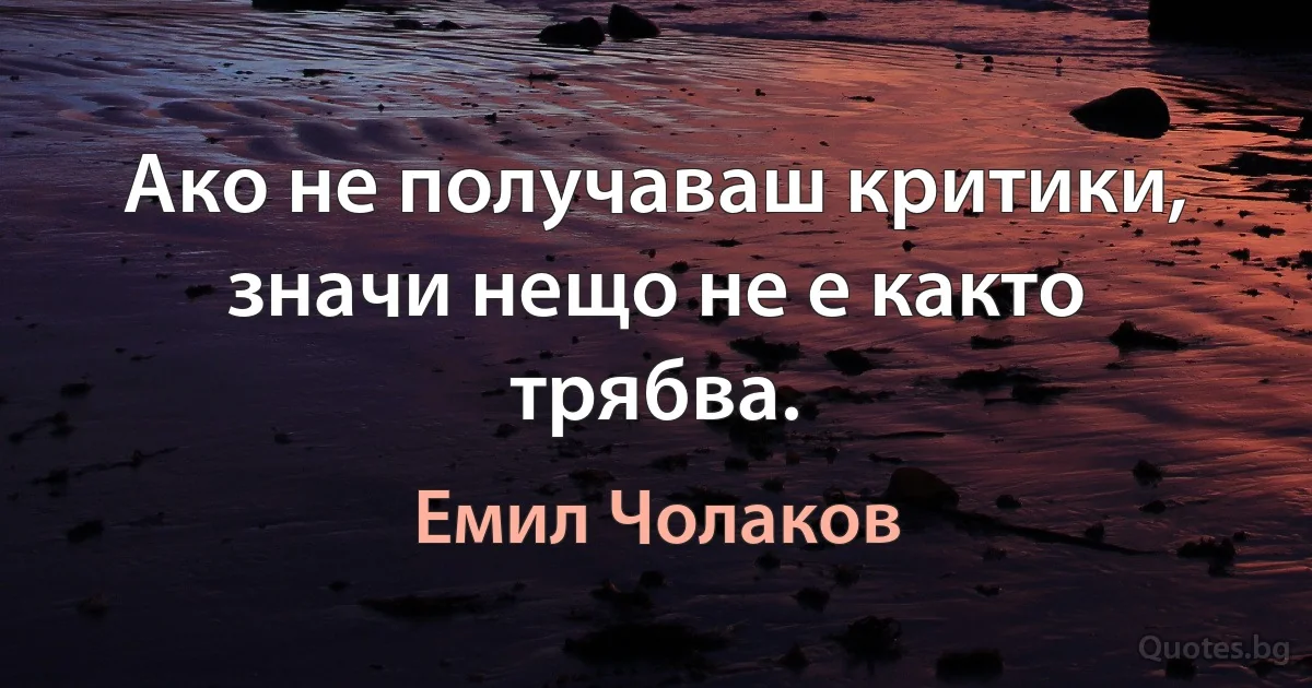 Ако не получаваш критики, значи нещо не е както трябва. (Емил Чолаков)