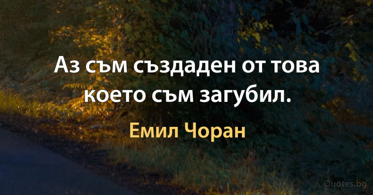 Аз съм създаден от това което съм загубил. (Емил Чоран)