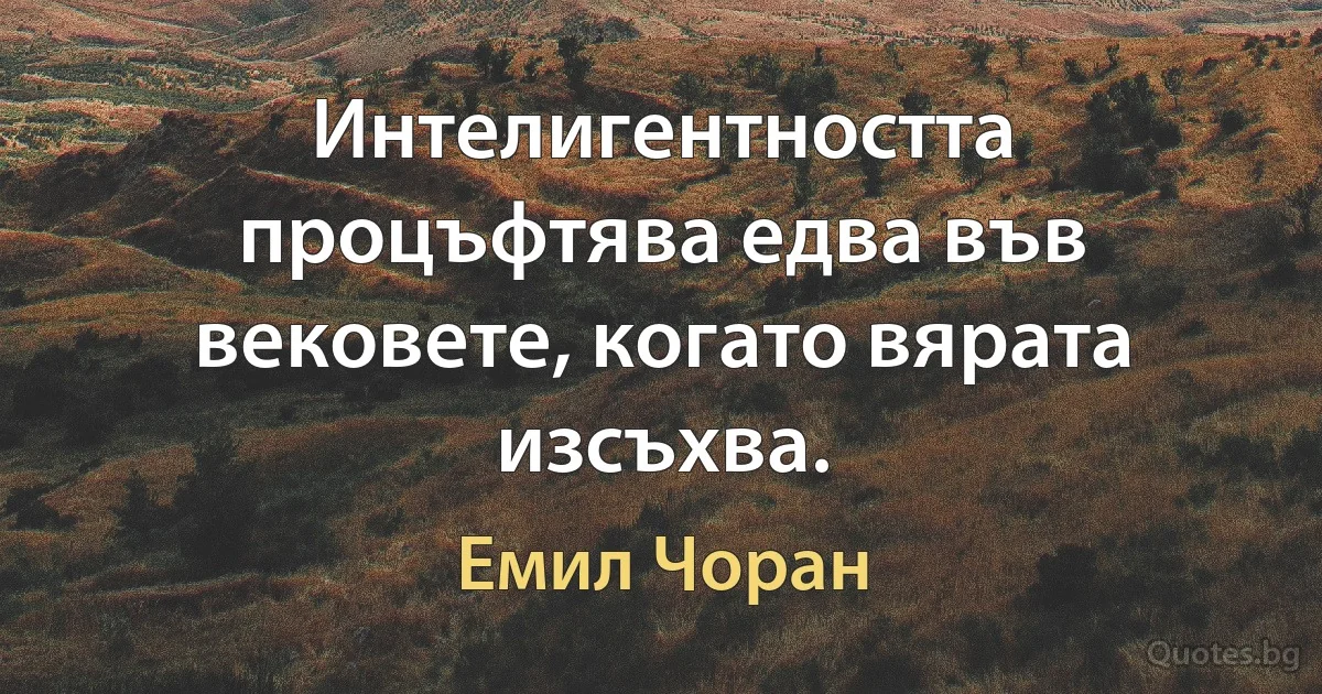 Интелигентността процъфтява едва във вековете, когато вярата изсъхва. (Емил Чоран)