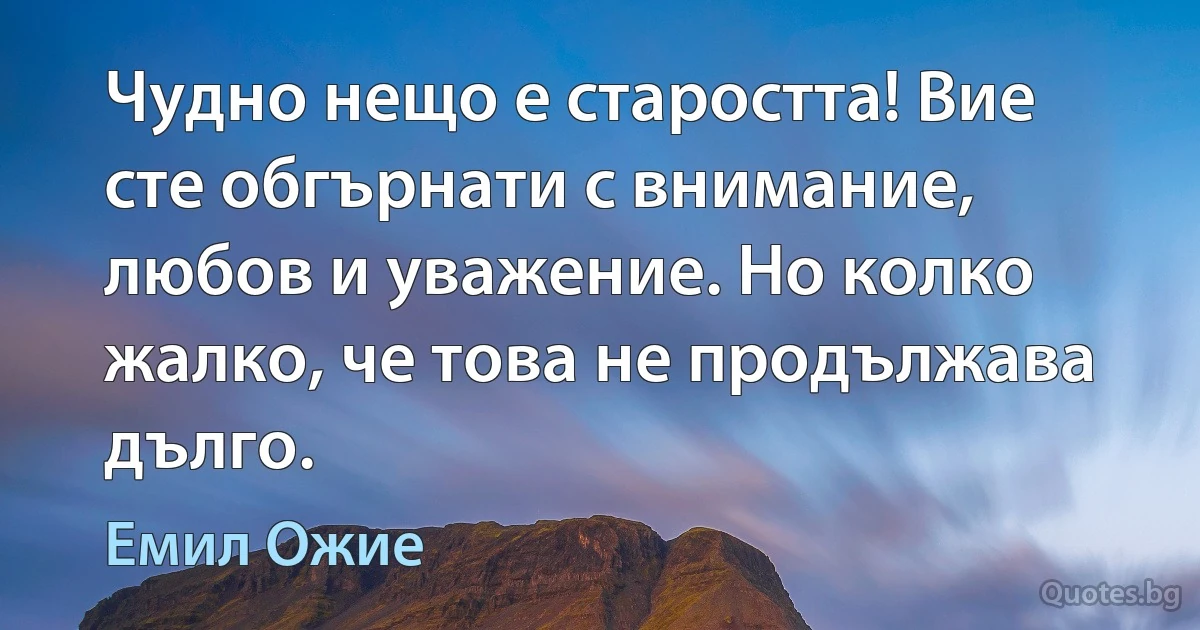 Чудно нещо е старостта! Вие сте обгърнати с внимание, любов и уважение. Но колко жалко, че това не продължава дълго. (Емил Ожие)