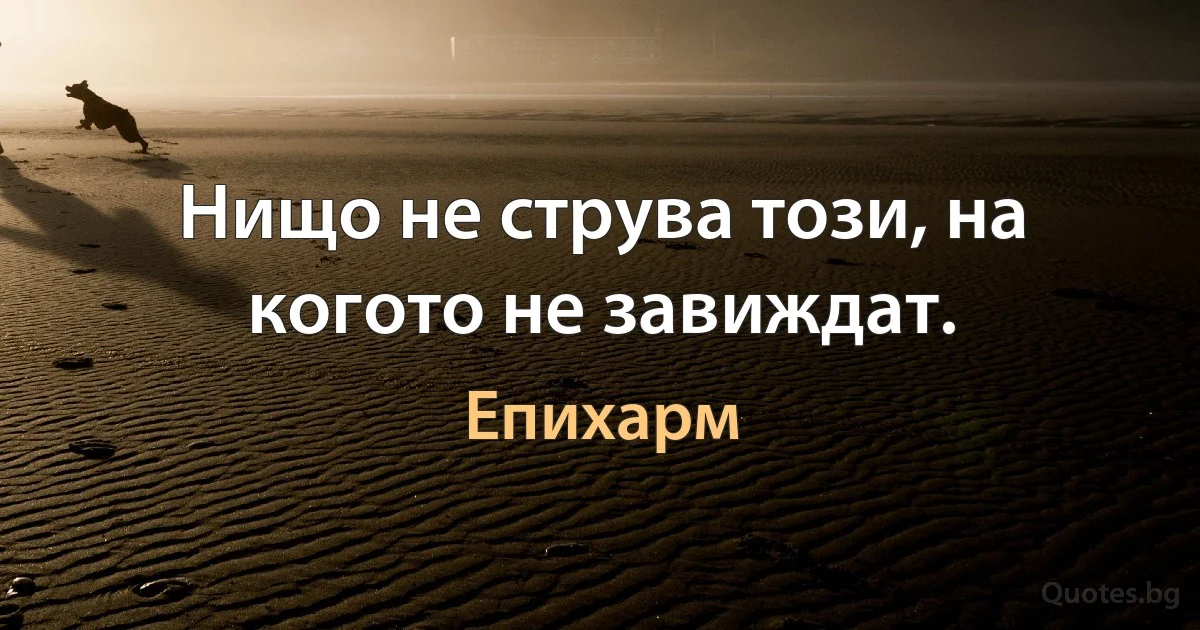 Нищо не струва този, на когото не завиждат. (Епихарм)