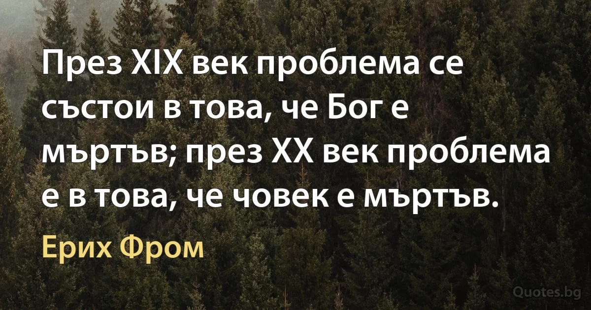 През XIX век проблема се състои в това, че Бог е мъртъв; през XX век проблема е в това, че човек е мъртъв. (Ерих Фром)