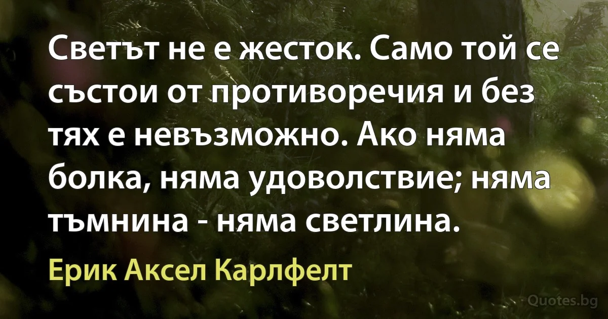 Светът не е жесток. Само той се състои от противоречия и без тях е невъзможно. Ако няма болка, няма удоволствие; няма тъмнина - няма светлина. (Ерик Аксел Карлфелт)