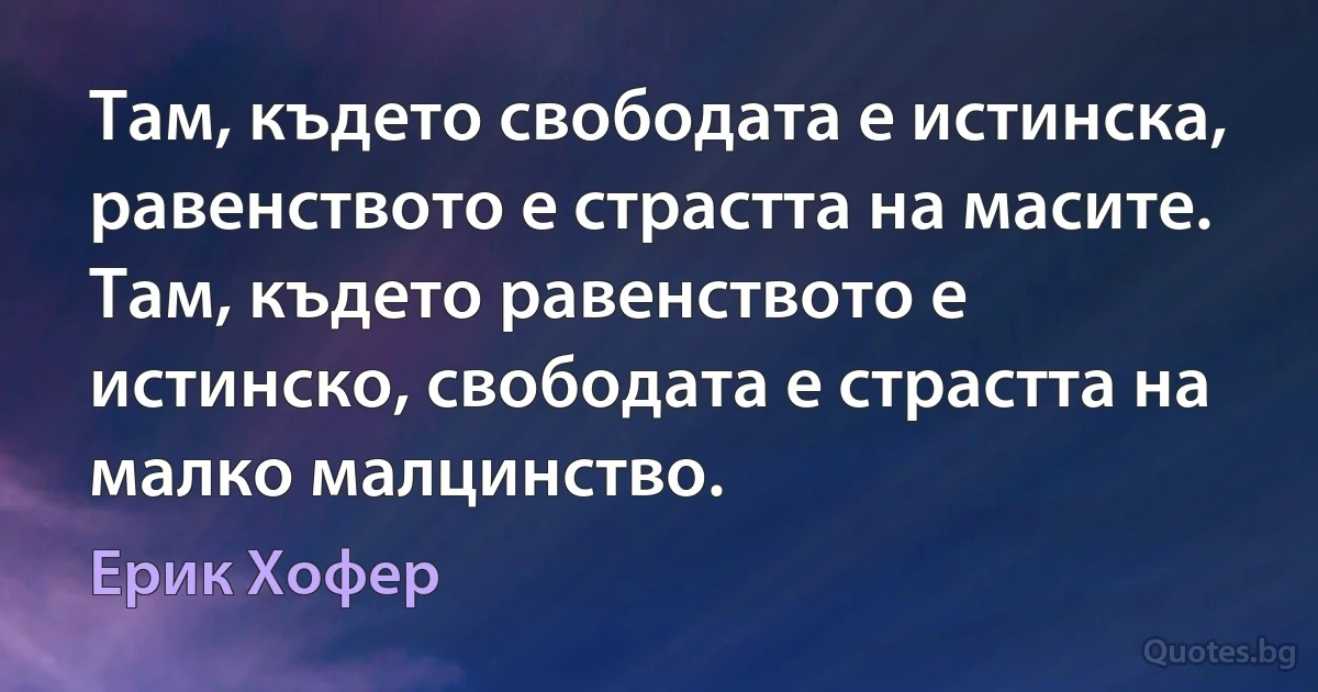 Там, където свободата е истинска, равенството е страстта на масите. Там, където равенството е истинско, свободата е страстта на малко малцинство. (Ерик Хофер)