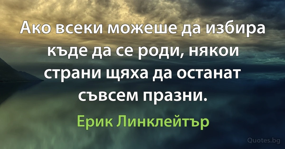 Ако всеки можеше да избира къде да се роди, някои страни щяха да останат съвсем празни. (Ерик Линклейтър)