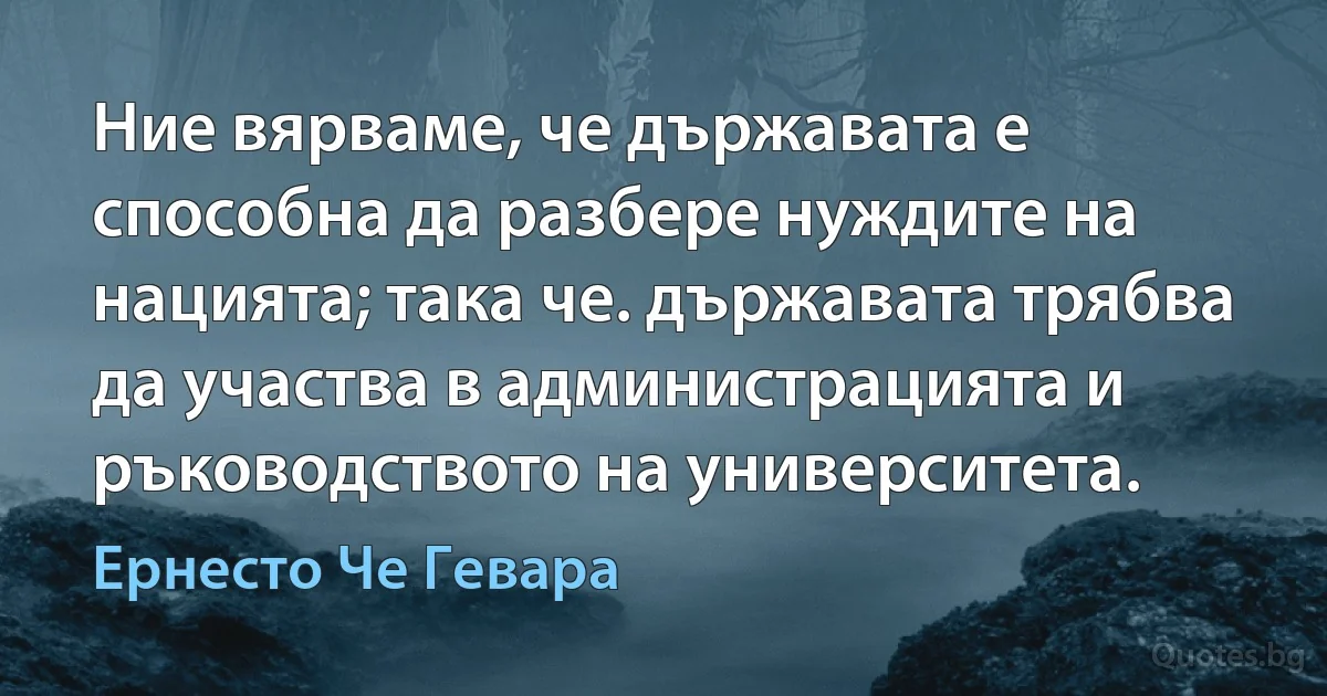 Ние вярваме, че държавата е способна да разбере нуждите на нацията; така че. държавата трябва да участва в администрацията и ръководството на университета. (Ернесто Че Гевара)