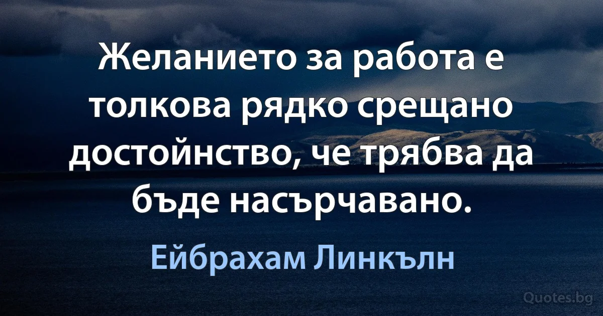 Желанието за работа е толкова рядко срещано достойнство, че трябва да бъде насърчавано. (Ейбрахам Линкълн)