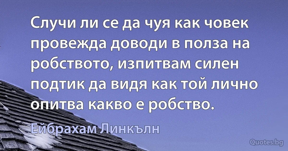 Случи ли се да чуя как човек провежда доводи в полза на робството, изпитвам силен подтик да видя как той лично опитва какво е робство. (Ейбрахам Линкълн)