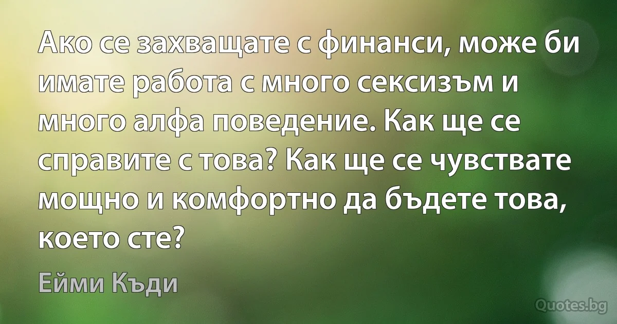 Ако се захващате с финанси, може би имате работа с много сексизъм и много алфа поведение. Как ще се справите с това? Как ще се чувствате мощно и комфортно да бъдете това, което сте? (Ейми Къди)