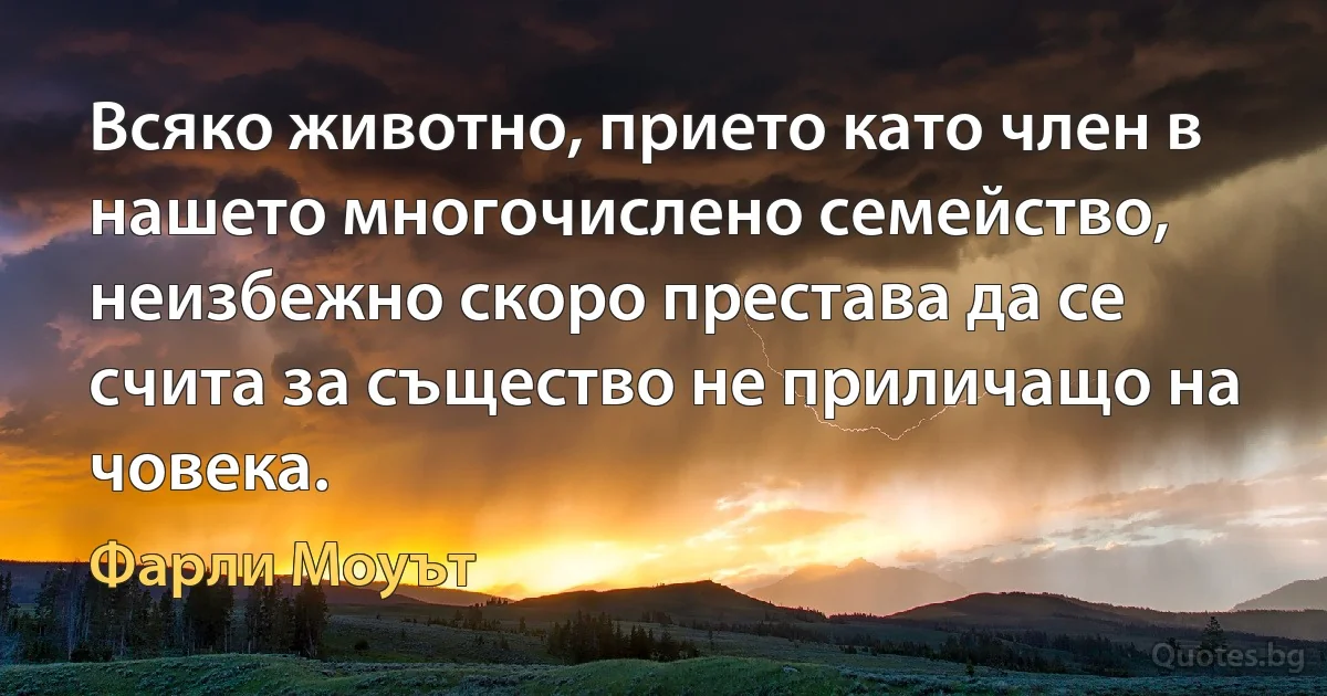 Всяко животно, прието като член в нашето многочислено семейство, неизбежно скоро престава да се счита за същество не приличащо на човека. (Фарли Моуът)