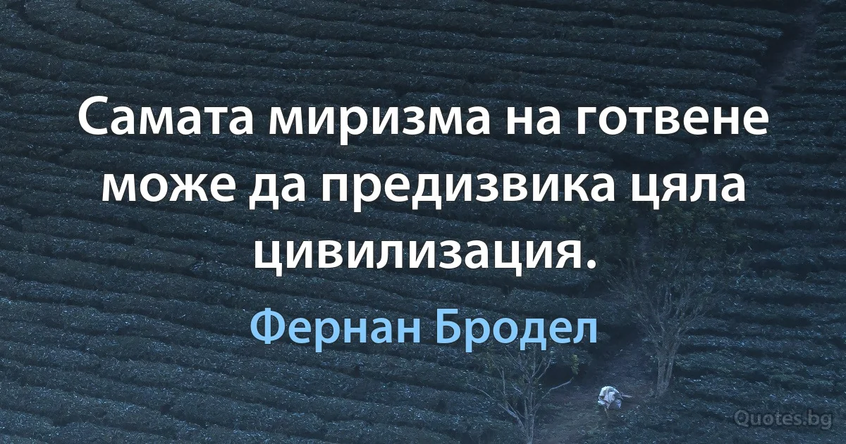 Самата миризма на готвене може да предизвика цяла цивилизация. (Фернан Бродел)