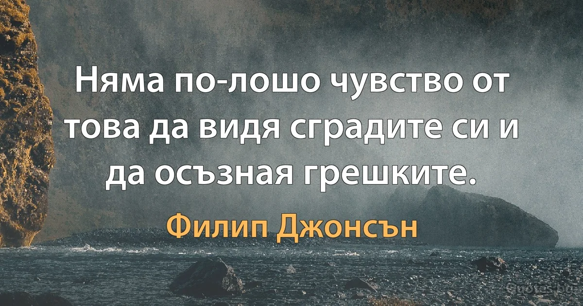 Няма по-лошо чувство от това да видя сградите си и да осъзная грешките. (Филип Джонсън)