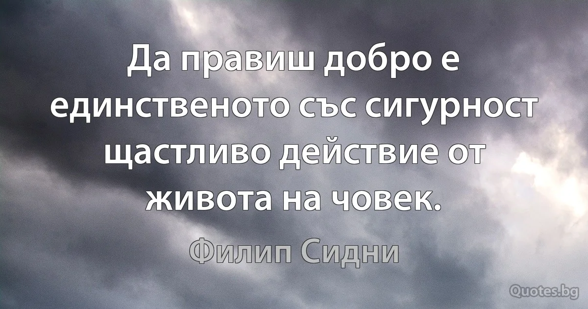 Да правиш добро е единственото със сигурност щастливо действие от живота на човек. (Филип Сидни)