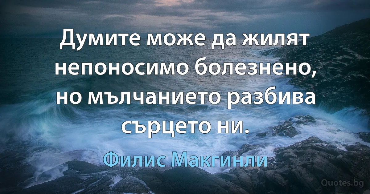 Думите може да жилят непоносимо болезнено, но мълчанието разбива сърцето ни. (Филис Макгинли)