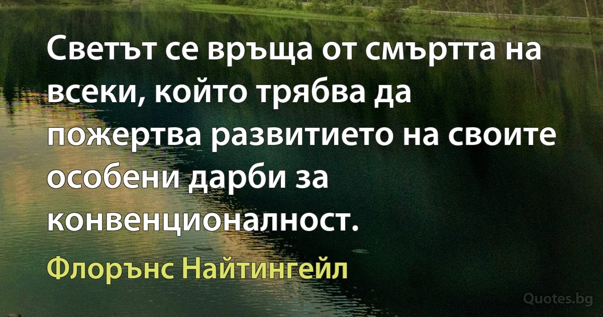 Светът се връща от смъртта на всеки, който трябва да пожертва развитието на своите особени дарби за конвенционалност. (Флорънс Найтингейл)