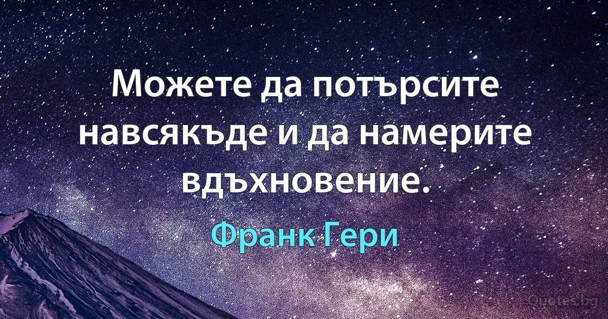 Можете да потърсите навсякъде и да намерите вдъхновение. (Франк Гери)