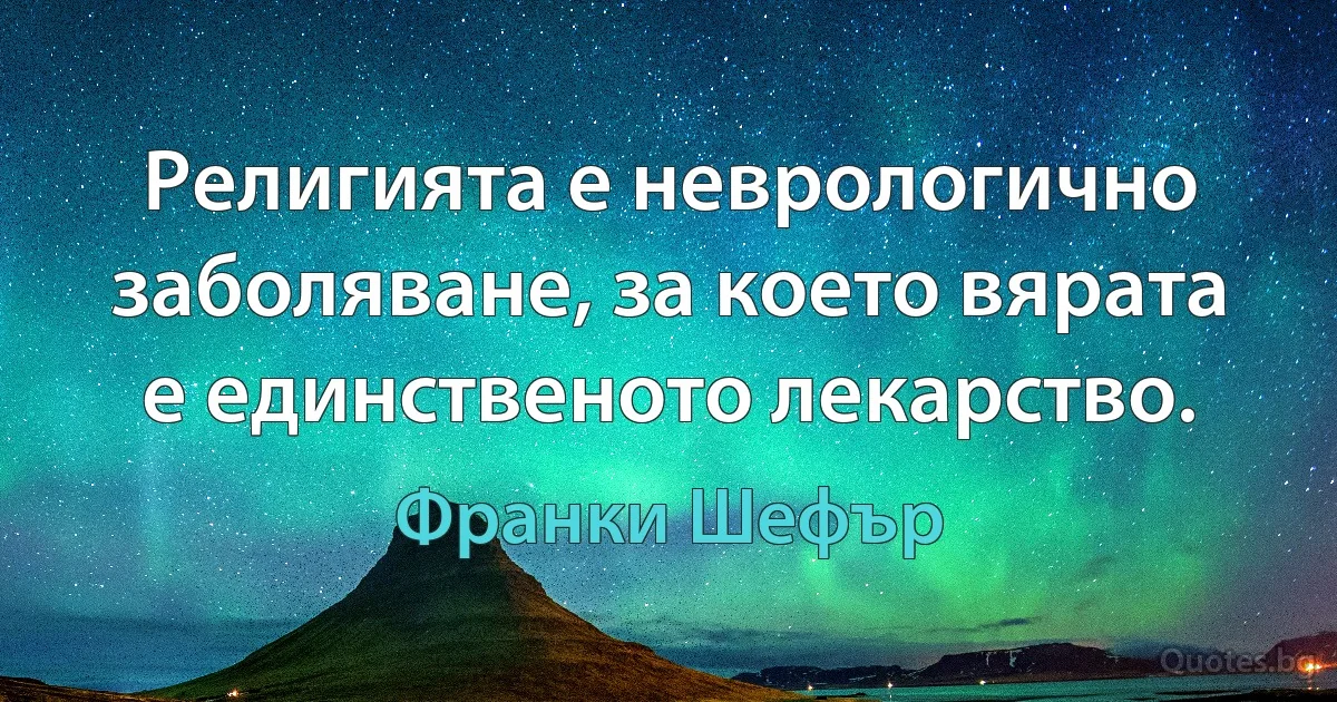 Религията е неврологично заболяване, за което вярата е единственото лекарство. (Франки Шефър)