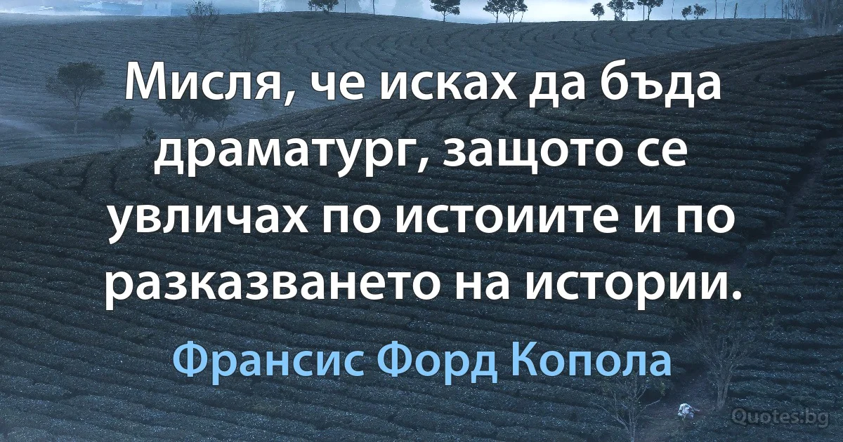 Мисля, че исках да бъда драматург, защото се увличах по истоиите и по разказването на истории. (Франсис Форд Копола)