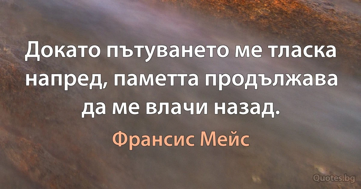 Докато пътуването ме тласка напред, паметта продължава да ме влачи назад. (Франсис Мейс)