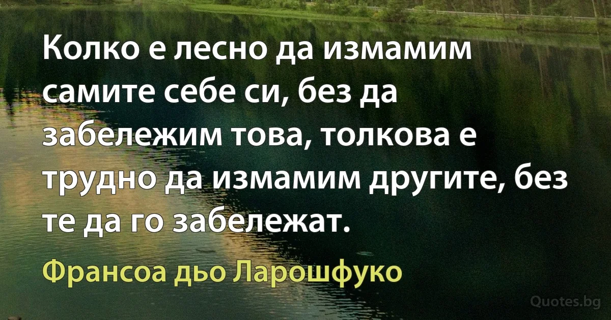 Колко е лесно да измамим самите себе си, без да забележим това, толкова е трудно да измамим другите, без те да го забележат. (Франсоа дьо Ларошфуко)