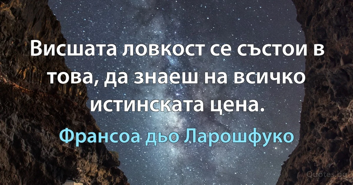 Висшата ловкост се състои в това, да знаеш на всичко истинската цена. (Франсоа дьо Ларошфуко)