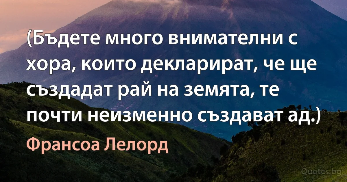 (Бъдете много внимателни с хора, които декларират, че ще създадат рай на земята, те почти неизменно създават ад.) (Франсоа Лелорд)