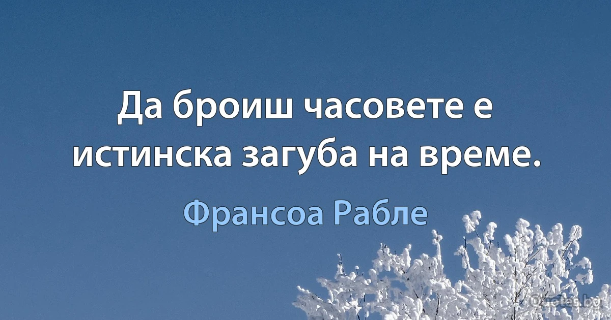 Да броиш часовете е истинска загуба на време. (Франсоа Рабле)