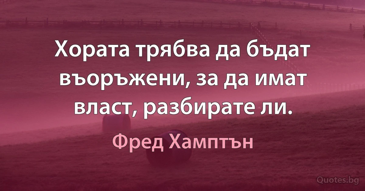 Хората трябва да бъдат въоръжени, за да имат власт, разбирате ли. (Фред Хамптън)