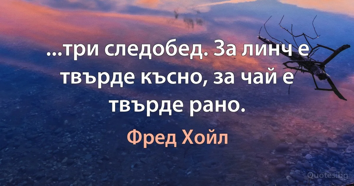 ...три следобед. За линч е твърде късно, за чай е твърде рано. (Фред Хойл)