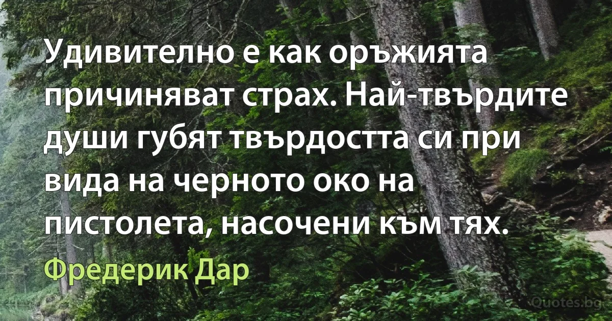 Удивително е как оръжията причиняват страх. Най-твърдите души губят твърдостта си при вида на черното око на пистолета, насочени към тях. (Фредерик Дар)