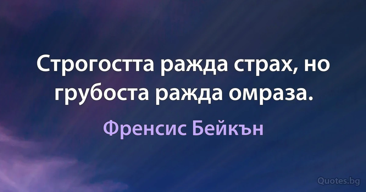 Строгостта ражда страх, но грубоста ражда омраза. (Френсис Бейкън)