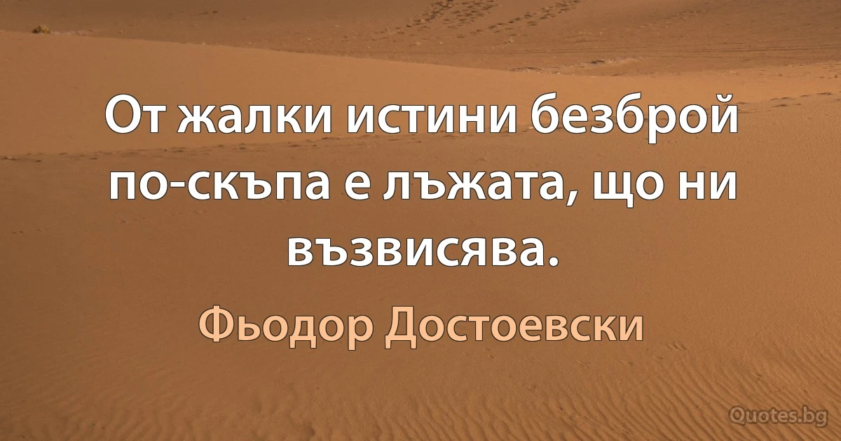 От жалки истини безброй по-скъпа е лъжата, що ни възвисява. (Фьодор Достоевски)