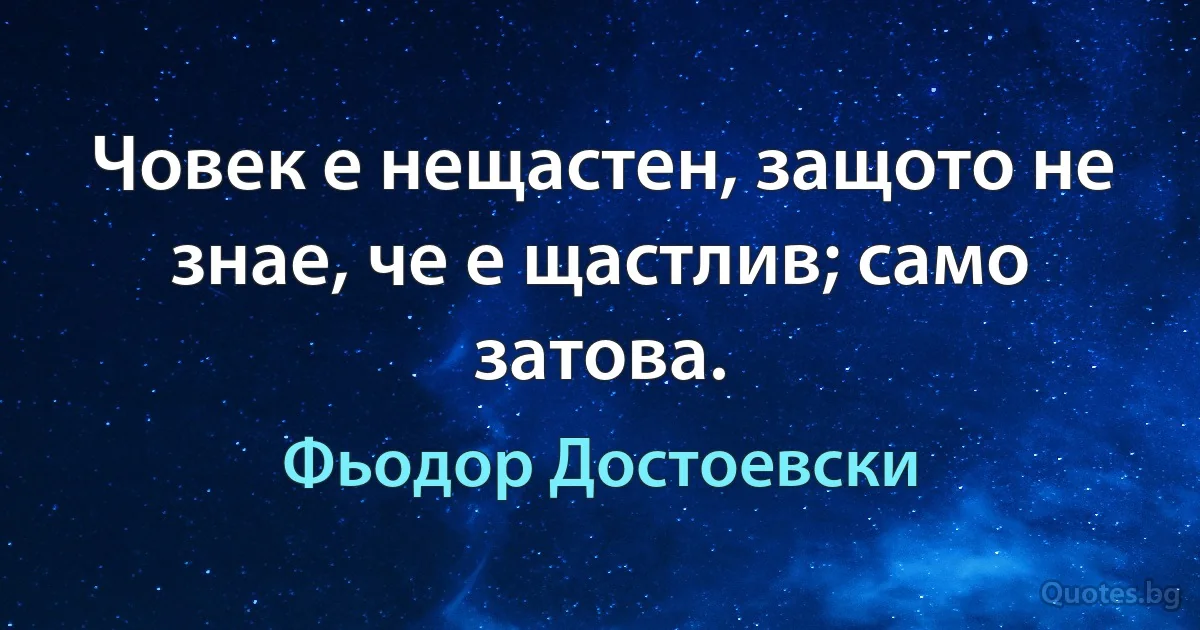 Човек е нещастен, защото не знае, че е щастлив; само затова. (Фьодор Достоевски)