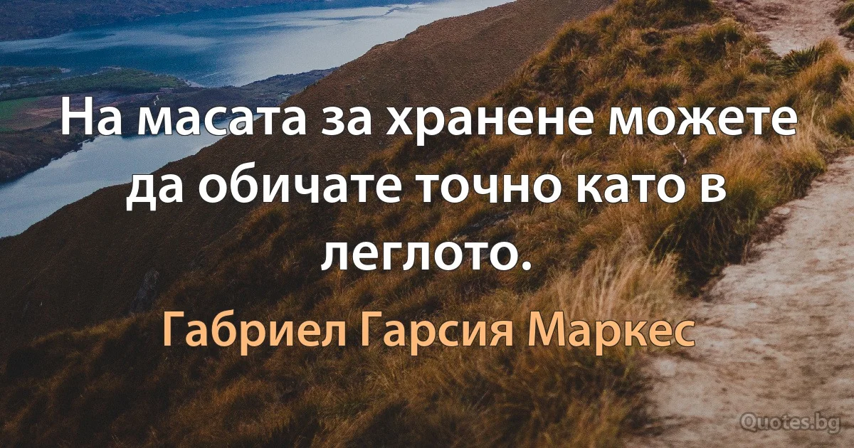 На масата за хранене можете да обичате точно като в леглото. (Габриел Гарсия Маркес)