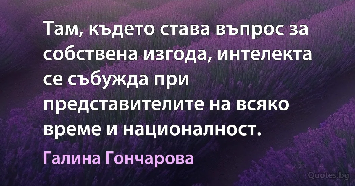 Там, където става въпрос за собствена изгода, интелекта се събужда при представителите на всяко време и националност. (Галина Гончарова)