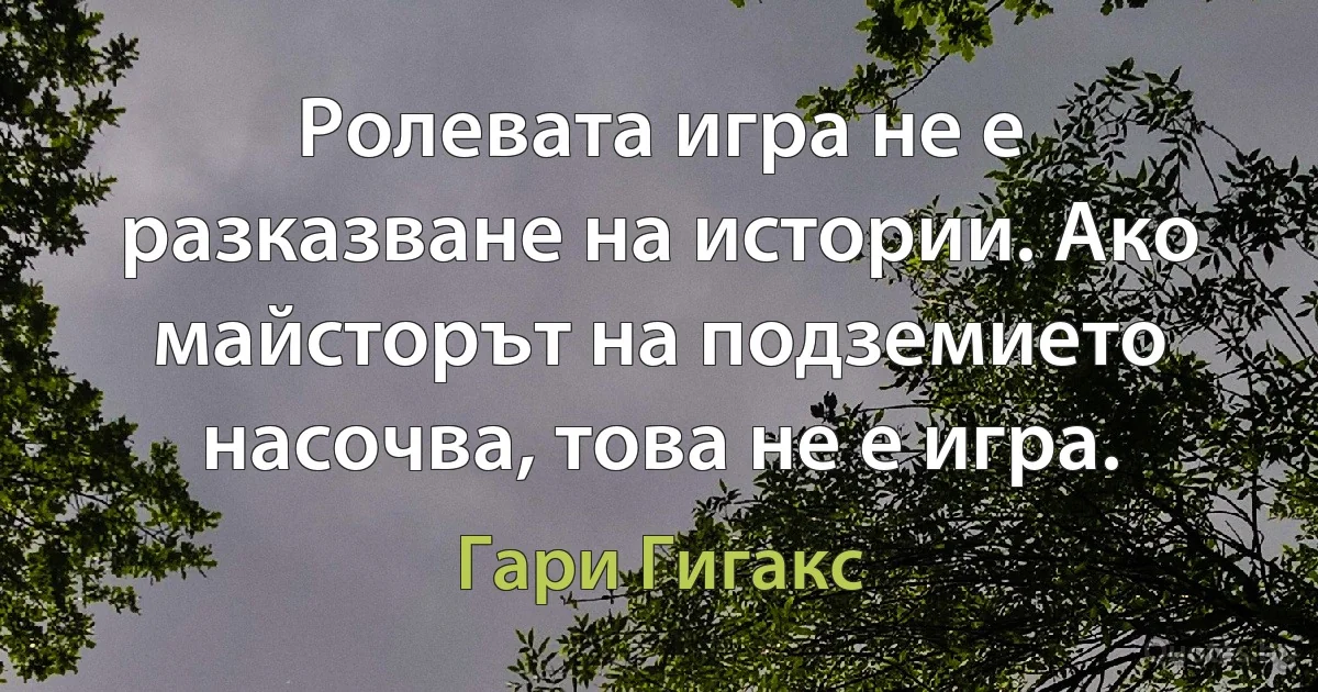 Ролевата игра не е разказване на истории. Ако майсторът на подземието насочва, това не е игра. (Гари Гигакс)