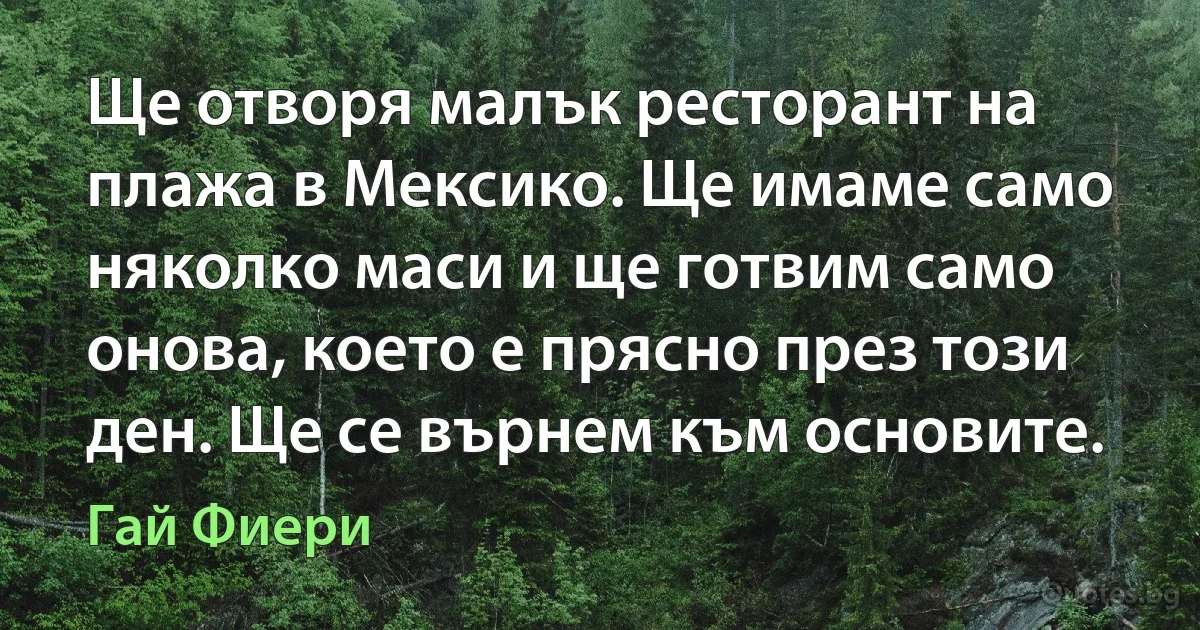 Ще отворя малък ресторант на плажа в Мексико. Ще имаме само няколко маси и ще готвим само онова, което е прясно през този ден. Ще се върнем към основите. (Гай Фиери)