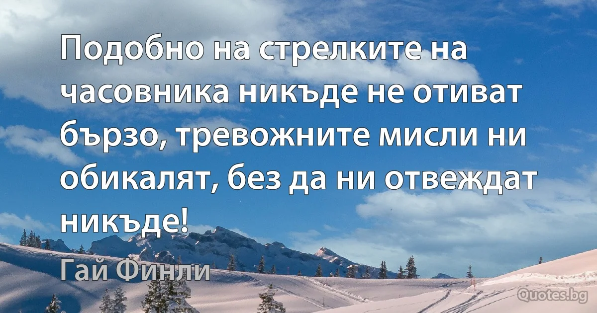 Подобно на стрелките на часовника никъде не отиват бързо, тревожните мисли ни обикалят, без да ни отвеждат никъде! (Гай Финли)