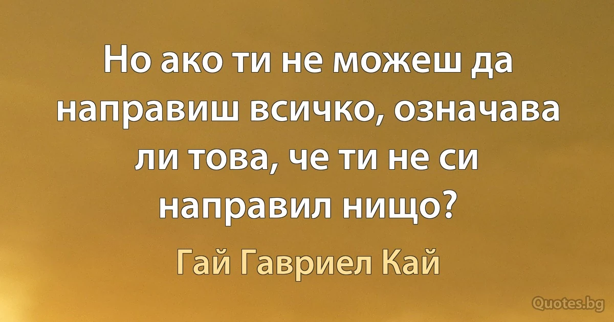 Но ако ти не можеш да направиш всичко, означава ли това, че ти не си направил нищо? (Гай Гавриел Кай)