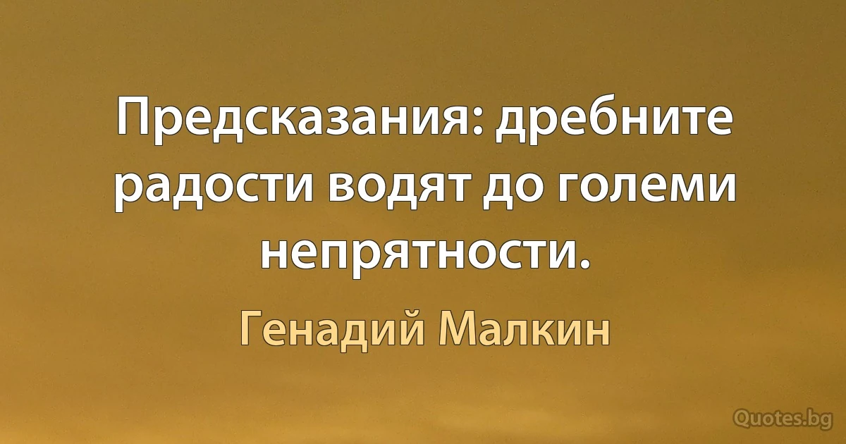 Предсказания: дребните радости водят до големи непрятности. (Генадий Малкин)