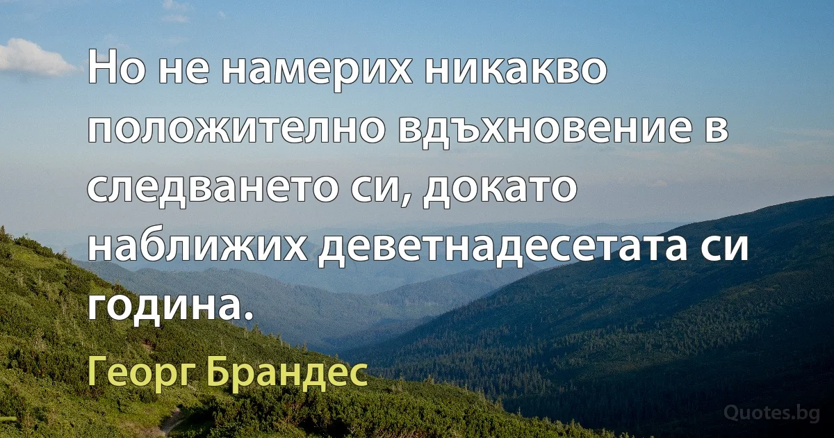 Но не намерих никакво положително вдъхновение в следването си, докато наближих деветнадесетата си година. (Георг Брандес)