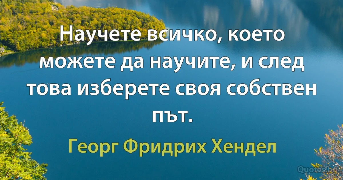 Научете всичко, което можете да научите, и след това изберете своя собствен път. (Георг Фридрих Хендел)