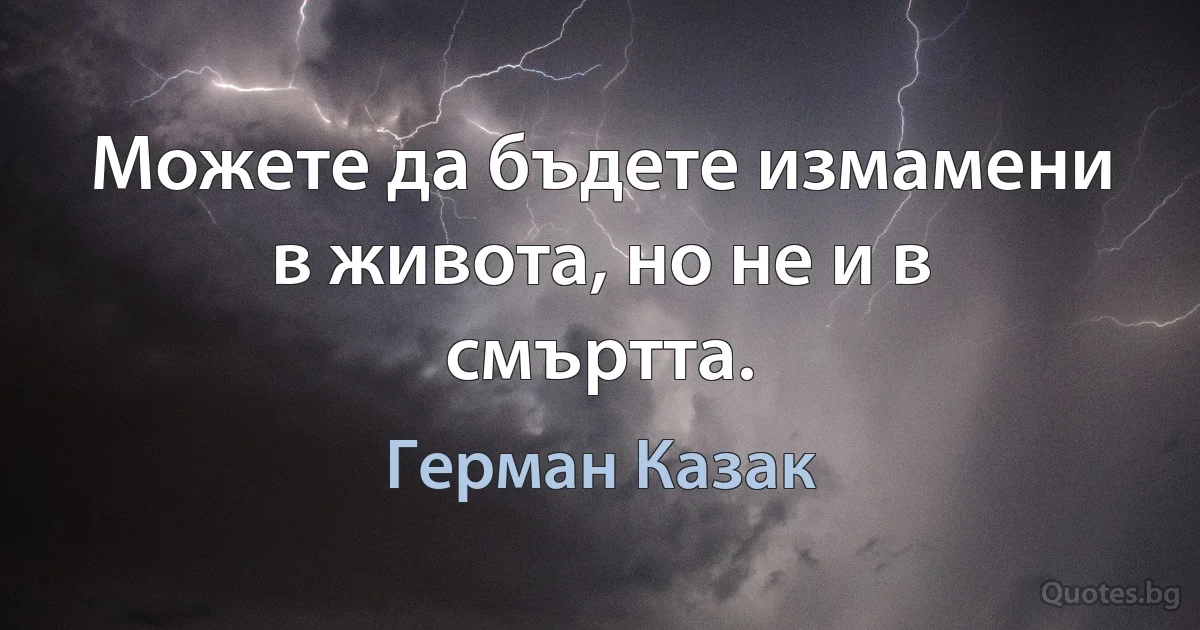 Можете да бъдете измамени в живота, но не и в смъртта. (Герман Казак)