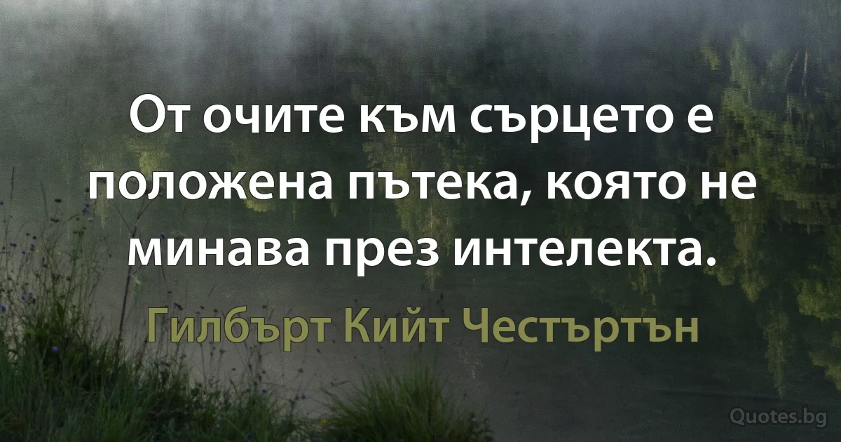 От очите към сърцето е положена пътека, която не минава през интелекта. (Гилбърт Кийт Честъртън)