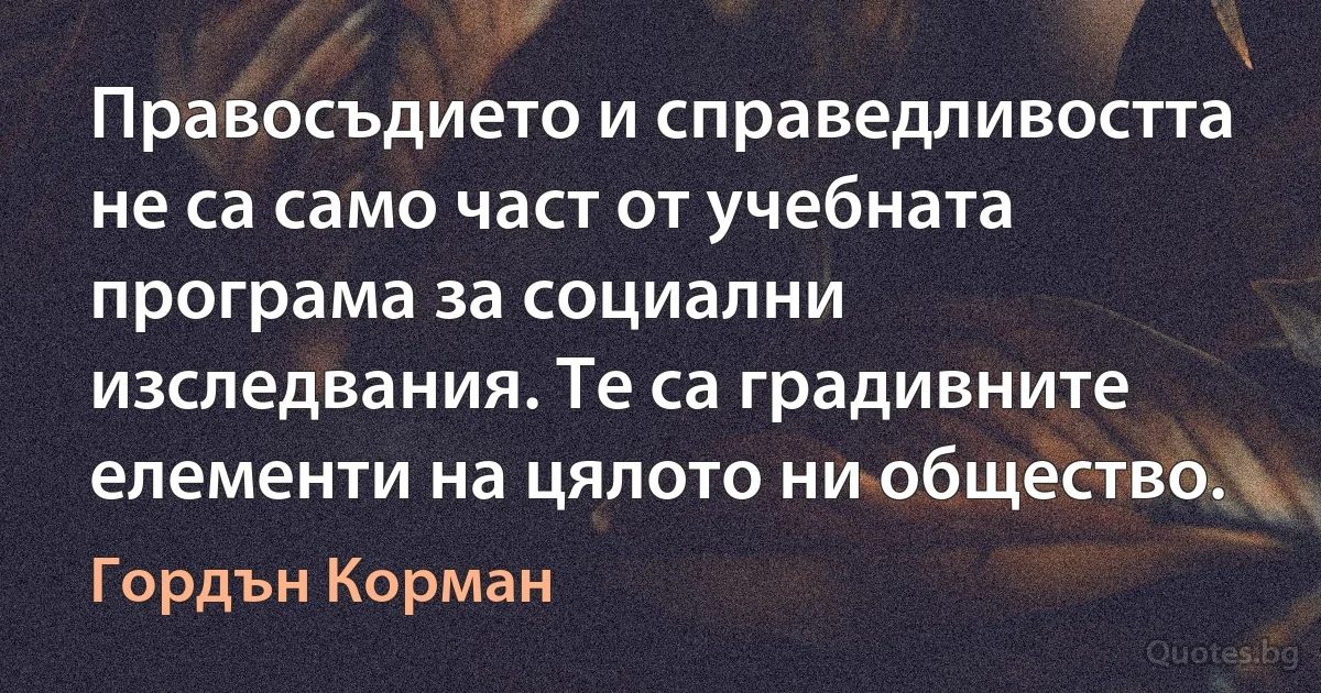 Правосъдието и справедливостта не са само част от учебната програма за социални изследвания. Те са градивните елементи на цялото ни общество. (Гордън Корман)