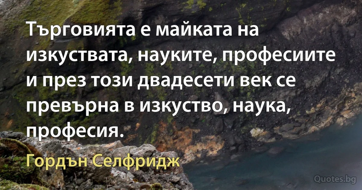 Търговията е майката на изкуствата, науките, професиите и през този двадесети век се превърна в изкуство, наука, професия. (Гордън Селфридж)