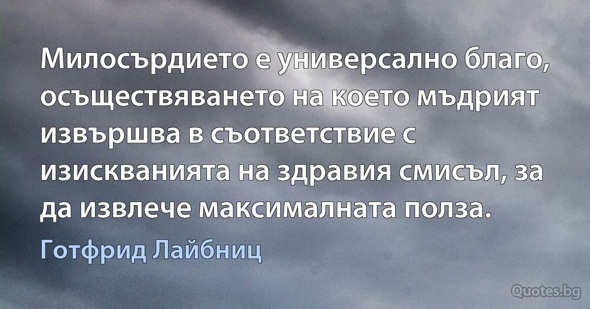 Милосърдието е универсално благо, осъществяването на което мъдрият извършва в съответствие с изискванията на здравия смисъл, за да извлече максималната полза. (Готфрид Лайбниц)