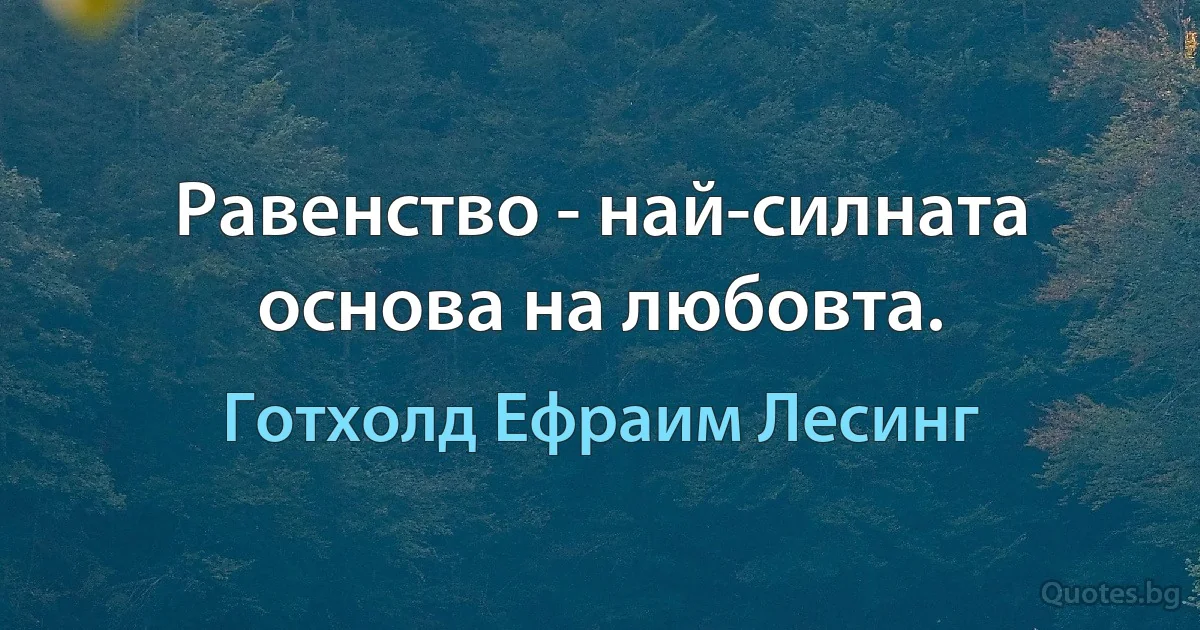 Равенство - най-силната основа на любовта. (Готхолд Ефраим Лесинг)