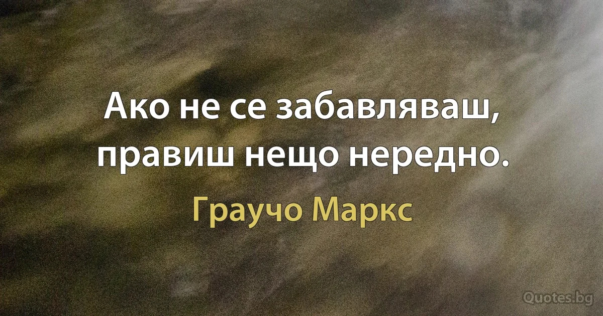 Ако не се забавляваш, правиш нещо нередно. (Граучо Маркс)