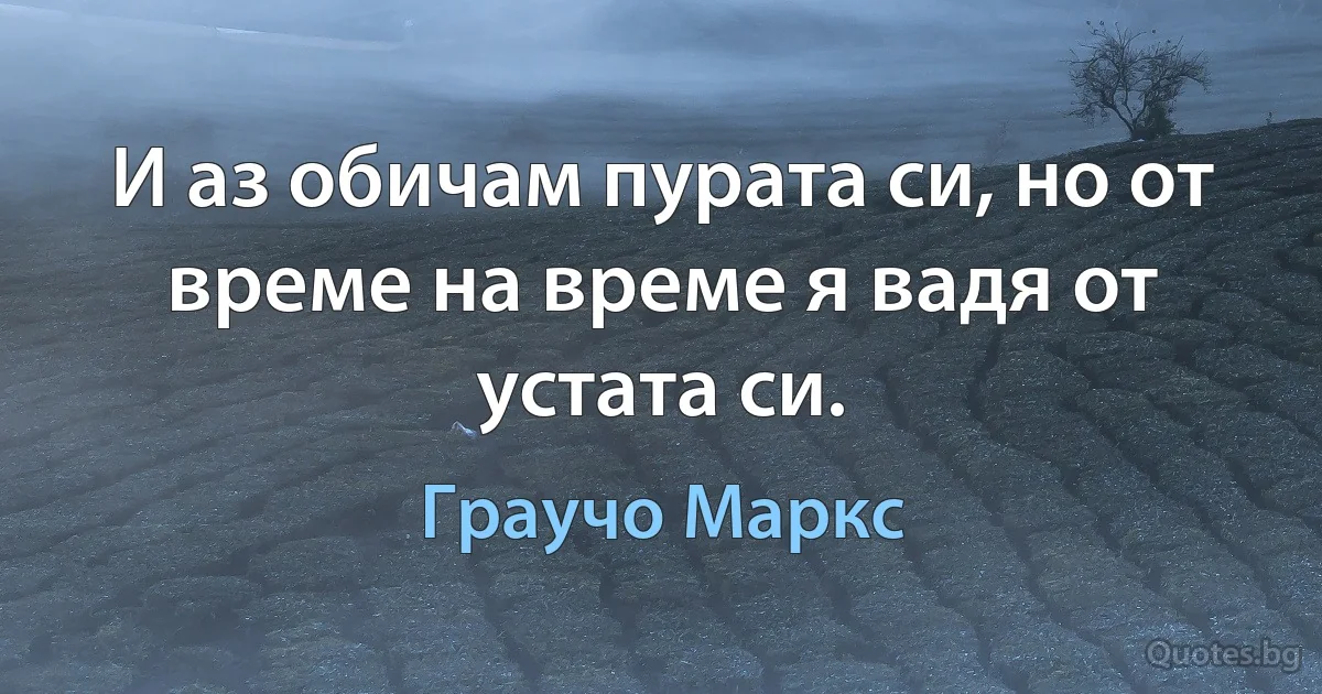 И аз обичам пурата си, но от време на време я вадя от устата си. (Граучо Маркс)